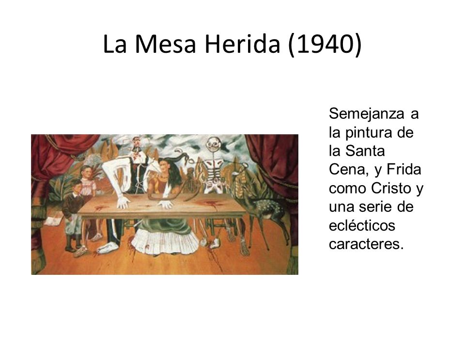 La Mesa Herida (1940) Semejanza a la pintura de la Santa Cena, y Frida como Cristo y una serie de eclécticos caracteres.
