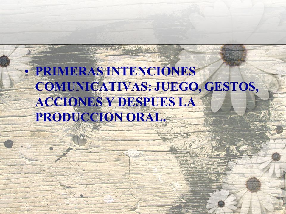 PRIMERAS INTENCIONES COMUNICATIVAS: JUEGO, GESTOS, ACCIONES Y DESPUES LA PRODUCCION ORAL.