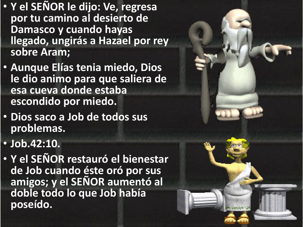 Y el SEÑOR le dijo: Ve, regresa por tu camino al desierto de Damasco y cuando hayas llegado, ungirás a Hazael por rey sobre Aram;