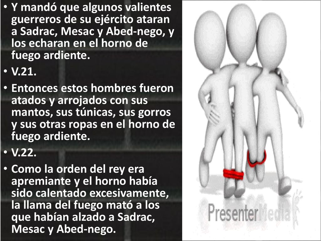 Y mandó que algunos valientes guerreros de su ejército ataran a Sadrac, Mesac y Abed-nego, y los echaran en el horno de fuego ardiente.