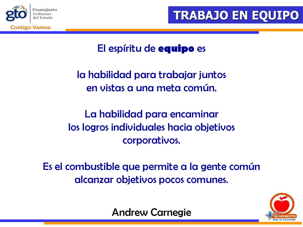 El espíritu de equipo es la habilidad para trabajar juntos en vistas a una meta común. La habilidad para encaminar los logros individuales hacia objetivos corporativos. Es el combustible que permite a la gente común alcanzar objetivos pocos comunes.