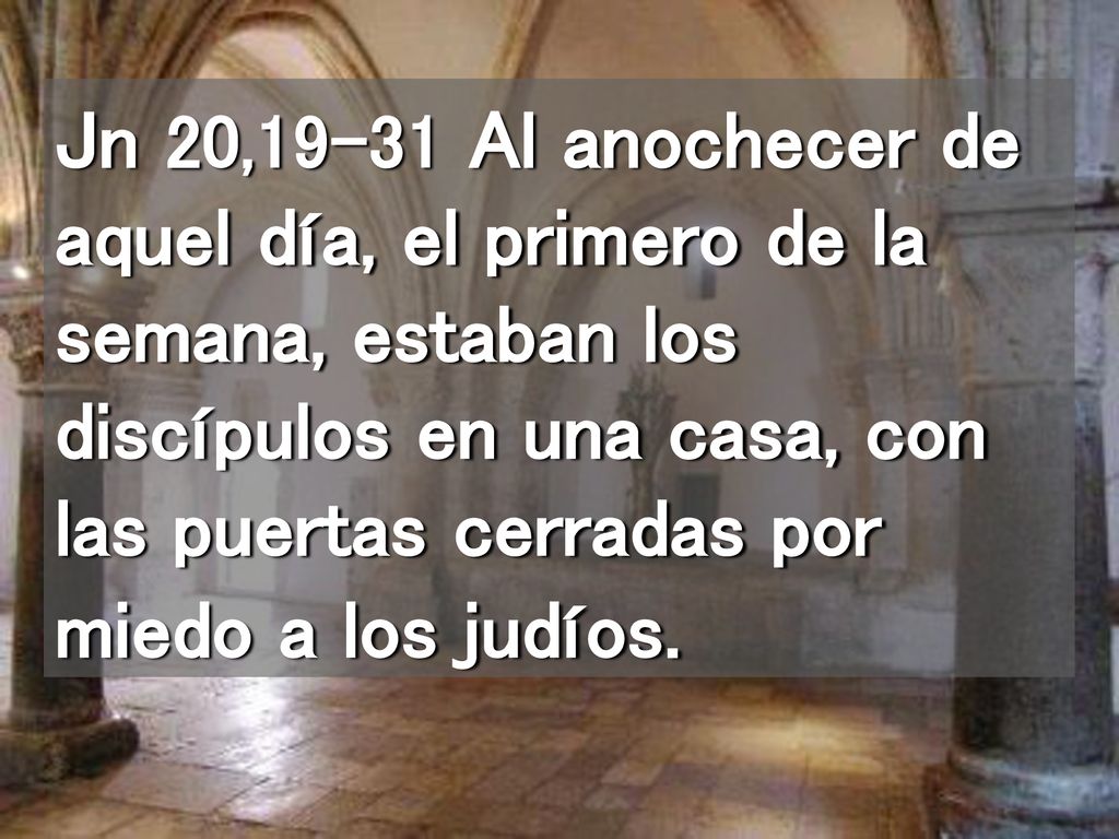 Jn 20,19-31 Al anochecer de aquel día, el primero de la semana, estaban los discípulos en una casa, con las puertas cerradas por miedo a los judíos.