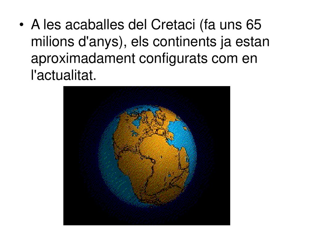 A les acaballes del Cretaci (fa uns 65 milions d anys), els continents ja estan aproximadament configurats com en l actualitat.