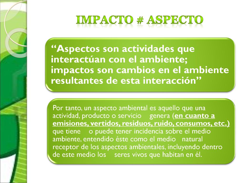 Impacto # aspecto Aspectos son actividades que interactúan con el ambiente; impactos son cambios en el ambiente resultantes de esta interacción