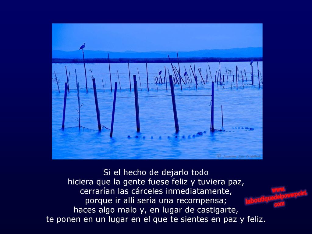 Si el hecho de dejarlo todo hiciera que la gente fuese feliz y tuviera paz, cerrarían las cárceles inmediatamente, porque ir allí sería una recompensa; haces algo malo y, en lugar de castigarte, te ponen en un lugar en el que te sientes en paz y feliz.