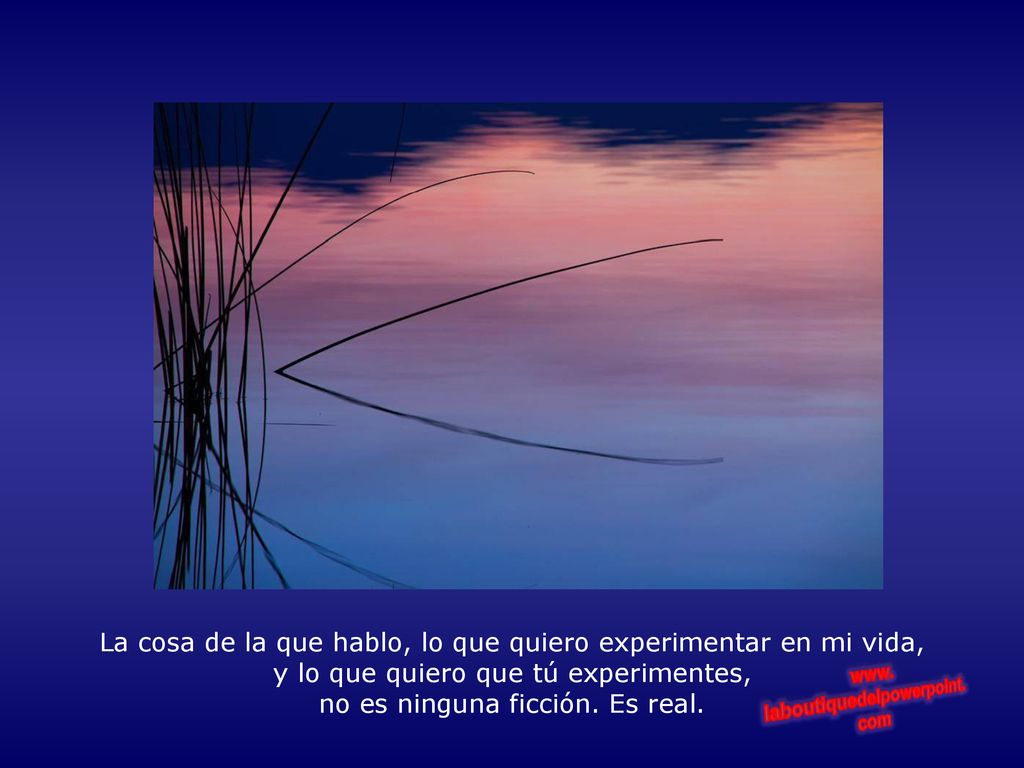La cosa de la que hablo, lo que quiero experimentar en mi vida, y lo que quiero que tú experimentes, no es ninguna ficción.