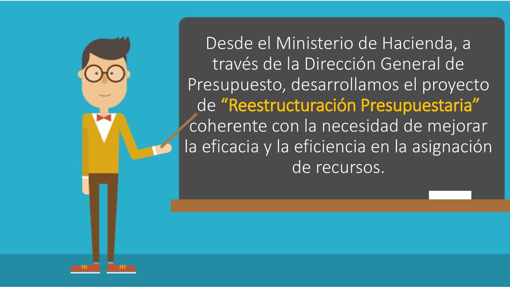 Desde el Ministerio de Hacienda, a través de la Dirección General de Presupuesto, desarrollamos el proyecto de Reestructuración Presupuestaria coherente con la necesidad de mejorar la eficacia y la eficiencia en la asignación de recursos.