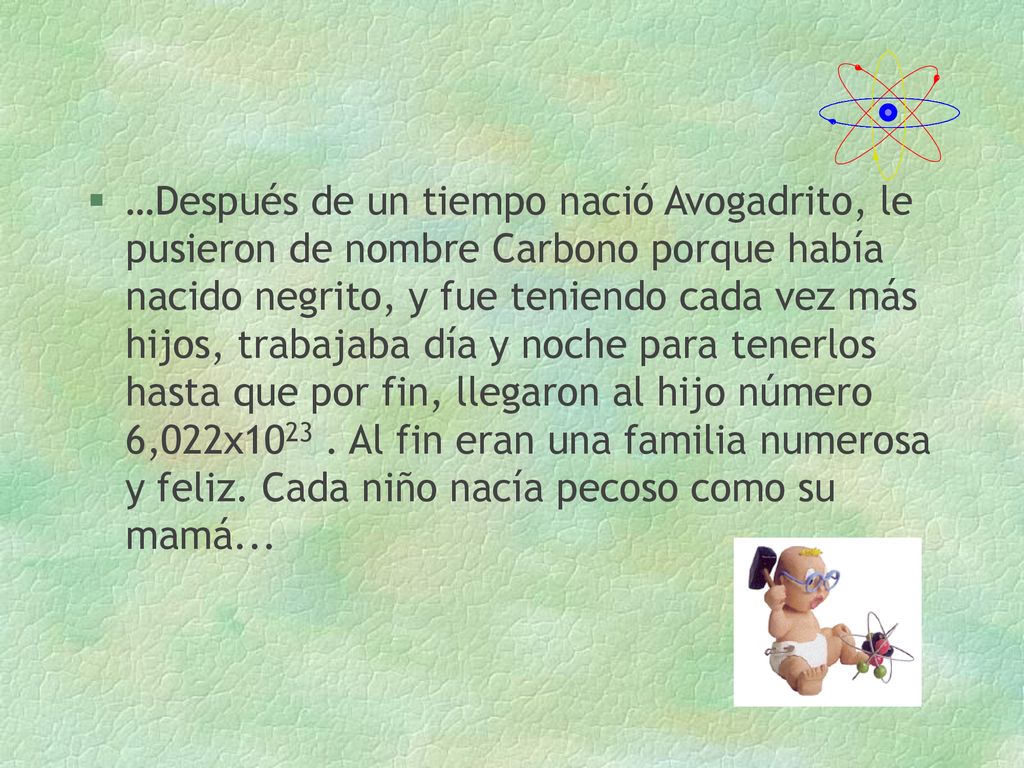 …Después de un tiempo nació Avogadrito, le pusieron de nombre Carbono porque había nacido negrito, y fue teniendo cada vez más hijos, trabajaba día y noche para tenerlos hasta que por fin, llegaron al hijo número 6,022x1023 .