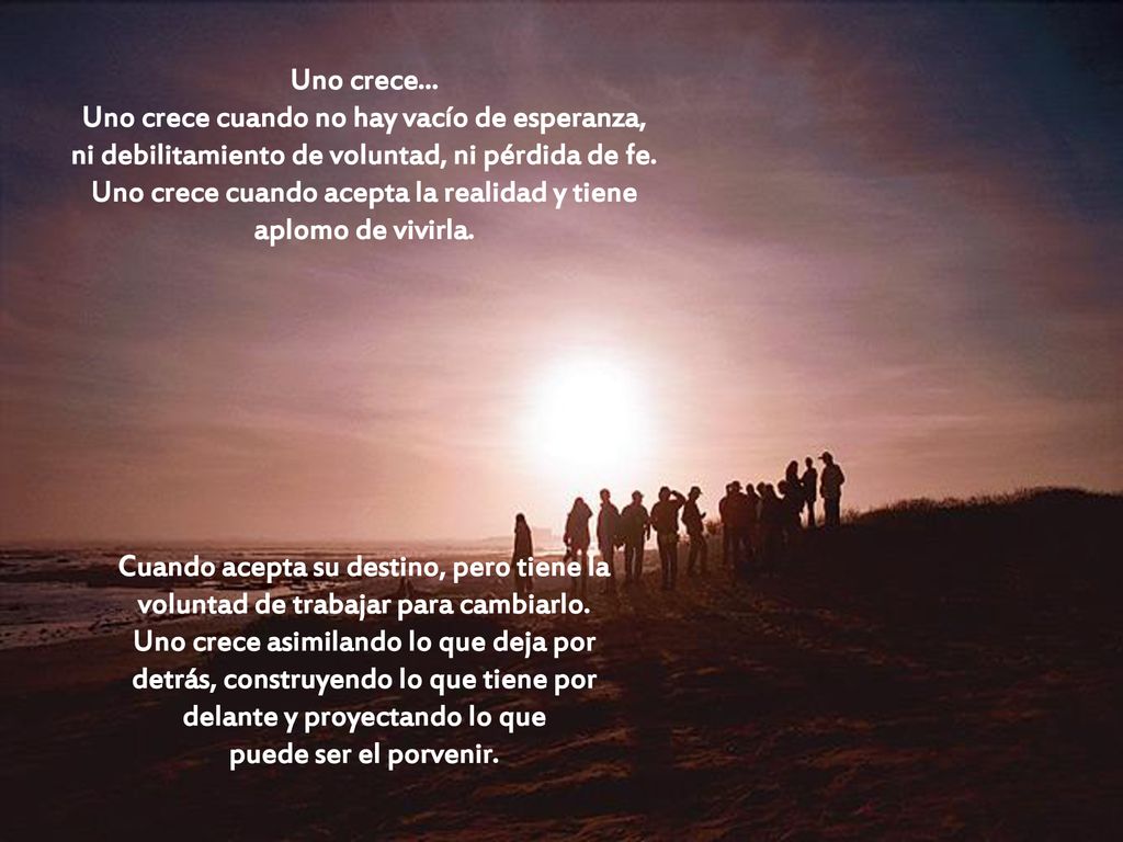 Uno crece... Uno crece cuando no hay vacío de esperanza, ni debilitamiento de voluntad, ni pérdida de fe. Uno crece cuando acepta la realidad y tiene aplomo de vivirla.