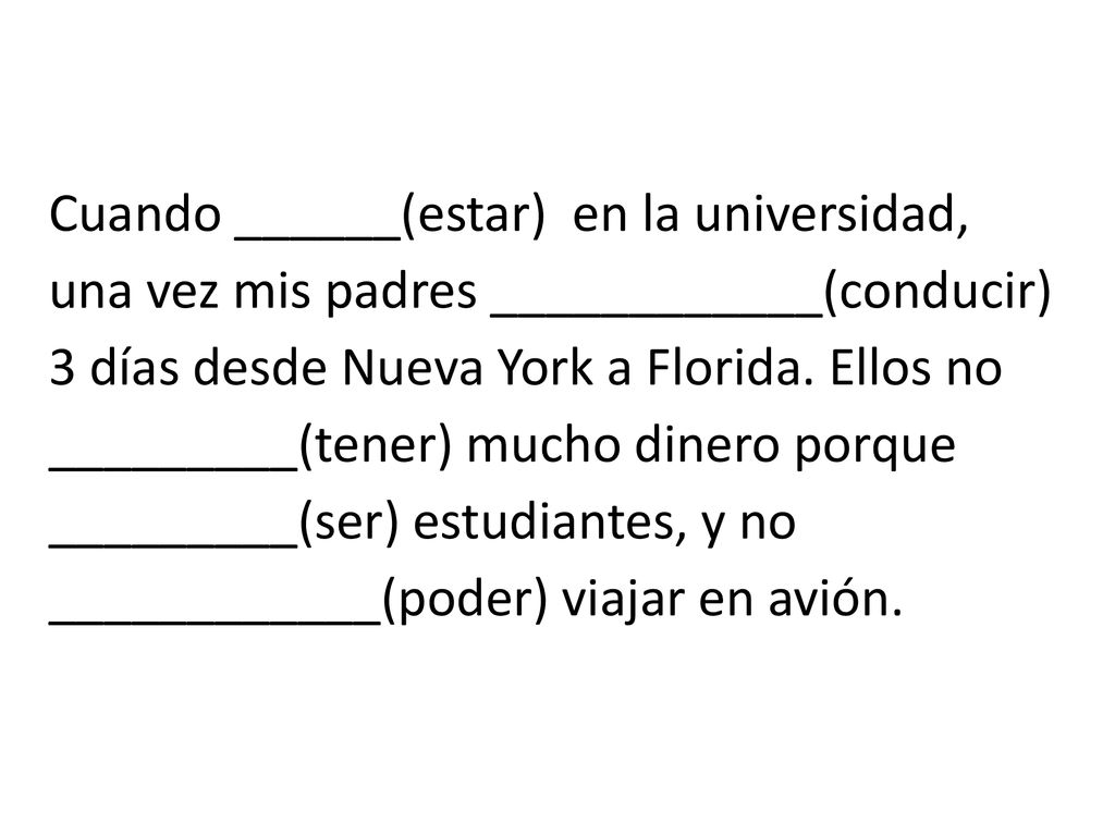 Cuando ______(estar) en la universidad, una vez mis padres ____________(conducir) 3 días desde Nueva York a Florida.