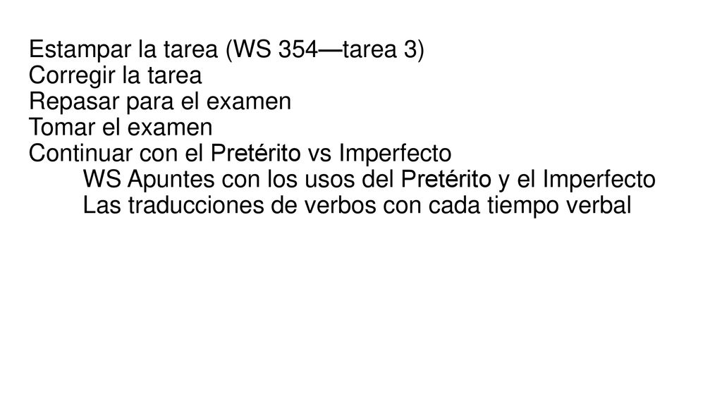 Estampar la tarea (WS 354—tarea 3) Corregir la tarea Repasar para el examen Tomar el examen Continuar con el Pretérito vs Imperfecto WS Apuntes con los usos del Pretérito y el Imperfecto Las traducciones de verbos con cada tiempo verbal