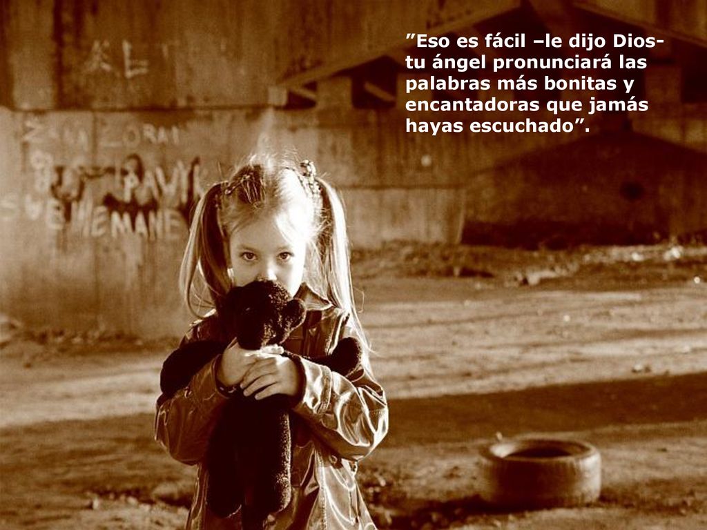 Eso es fácil –le dijo Dios- tu ángel pronunciará las palabras más bonitas y encantadoras que jamás hayas escuchado .