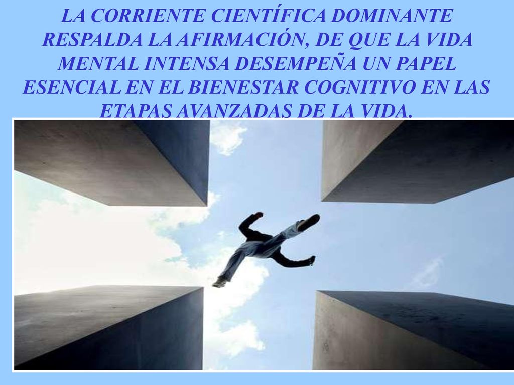 LA CORRIENTE CIENTÍFICA DOMINANTE RESPALDA LA AFIRMACIÓN, DE QUE LA VIDA MENTAL INTENSA DESEMPEÑA UN PAPEL ESENCIAL EN EL BIENESTAR COGNITIVO EN LAS ETAPAS AVANZADAS DE LA VIDA.