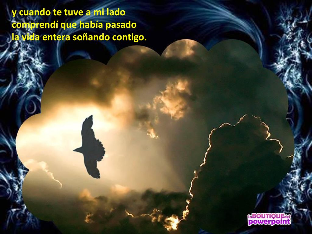 y cuando te tuve a mi lado comprendí que había pasado la vida entera soñando contigo.