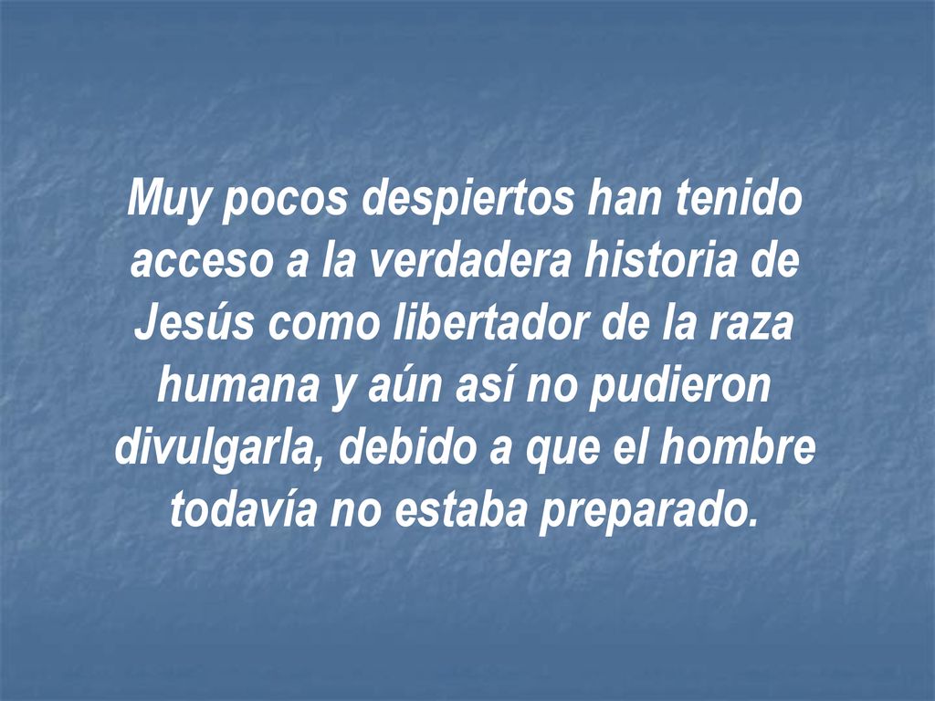 Muy pocos despiertos han tenido acceso a la verdadera historia de Jesús como libertador de la raza humana y aún así no pudieron divulgarla, debido a que el hombre todavía no estaba preparado.