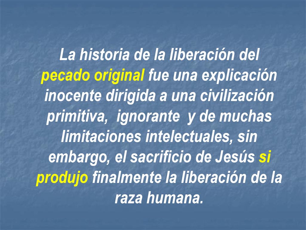 La historia de la liberación del pecado original fue una explicación inocente dirigida a una civilización primitiva, ignorante y de muchas limitaciones intelectuales, sin embargo, el sacrificio de Jesús si produjo finalmente la liberación de la raza humana.