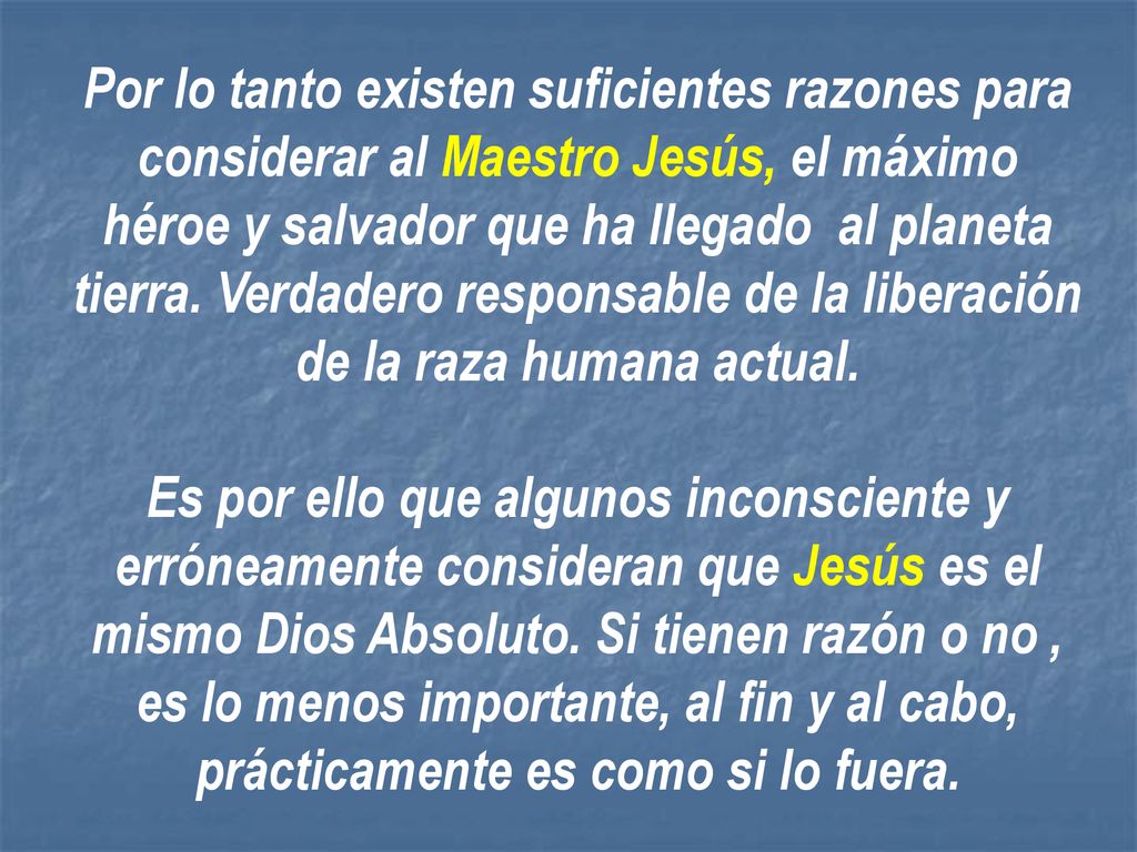 Por lo tanto existen suficientes razones para considerar al Maestro Jesús, el máximo héroe y salvador que ha llegado al planeta tierra. Verdadero responsable de la liberación de la raza humana actual.