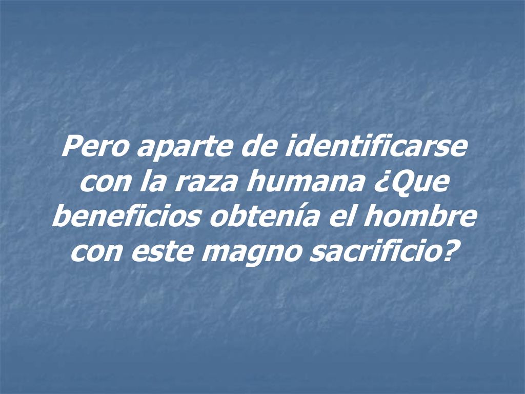 Pero aparte de identificarse con la raza humana ¿Que beneficios obtenía el hombre con este magno sacrificio