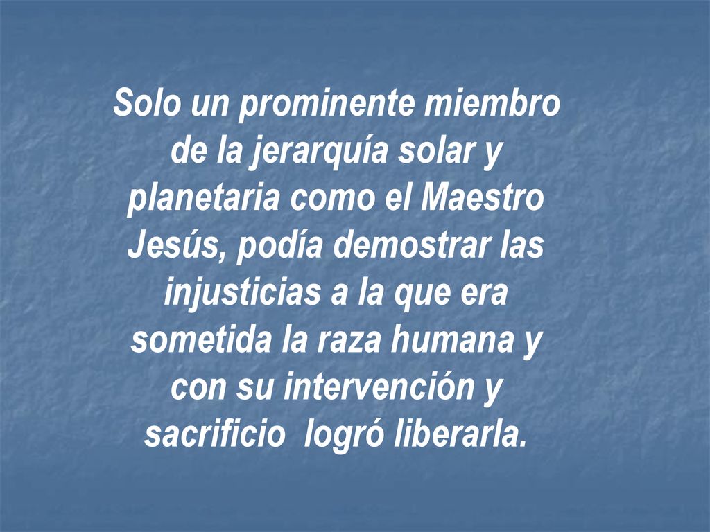 Solo un prominente miembro de la jerarquía solar y planetaria como el Maestro Jesús, podía demostrar las injusticias a la que era sometida la raza humana y con su intervención y sacrificio logró liberarla.