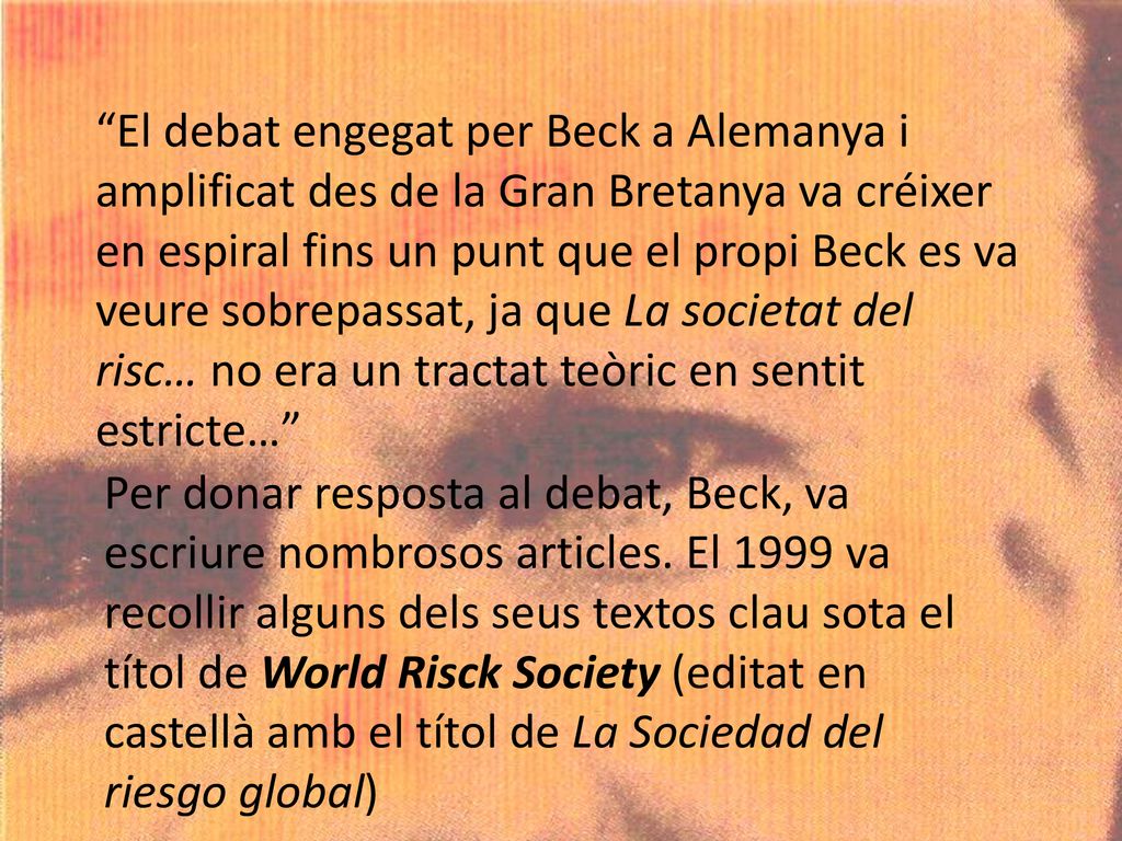 El debat engegat per Beck a Alemanya i amplificat des de la Gran Bretanya va créixer en espiral fins un punt que el propi Beck es va veure sobrepassat, ja que La societat del risc… no era un tractat teòric en sentit estricte…