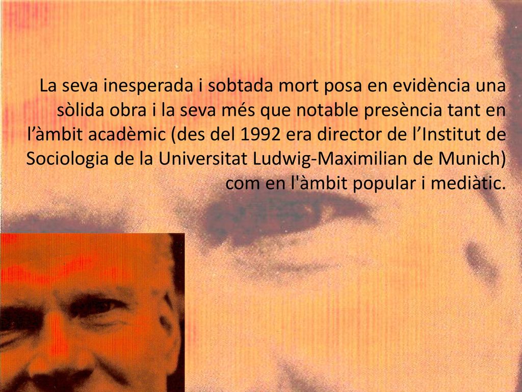 La seva inesperada i sobtada mort posa en evidència una sòlida obra i la seva més que notable presència tant en l’àmbit acadèmic (des del 1992 era director de l’Institut de Sociologia de la Universitat Ludwig-Maximilian de Munich) com en l àmbit popular i mediàtic.