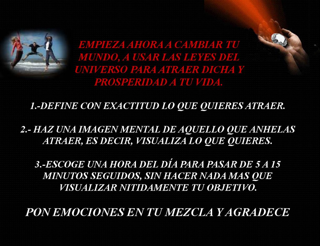 EMPIEZA AHORA A CAMBIAR TU MUNDO, A USAR LAS LEYES DEL UNIVERSO PARA ATRAER DICHA Y PROSPERIDAD A TU VIDA.