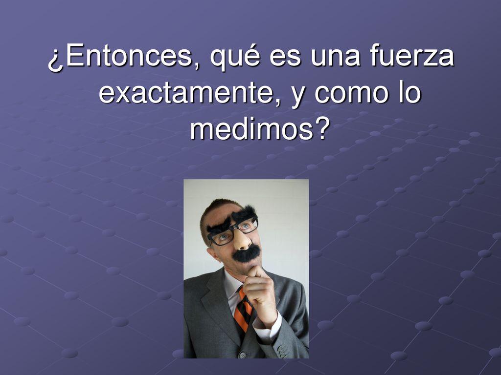 ¿Entonces, qué es una fuerza exactamente, y como lo medimos
