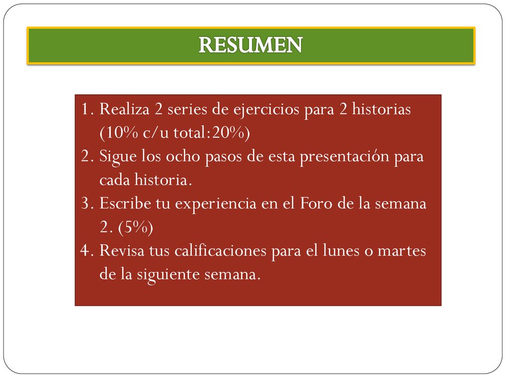 RESUMEN Realiza 2 series de ejercicios para 2 historias (10% c/u total:20%) Sigue los ocho pasos de esta presentación para cada historia.