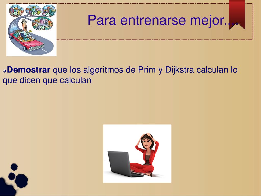 Para entrenarse mejor.... Demostrar que los algoritmos de Prim y Dijkstra calculan lo que dicen que calculan.