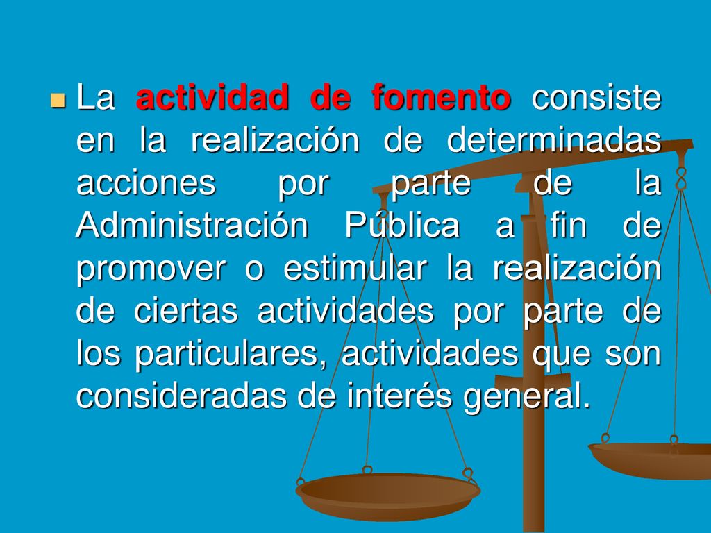 La actividad de fomento consiste en la realización de determinadas acciones por parte de la Administración Pública a fin de promover o estimular la realización de ciertas actividades por parte de los particulares, actividades que son consideradas de interés general.