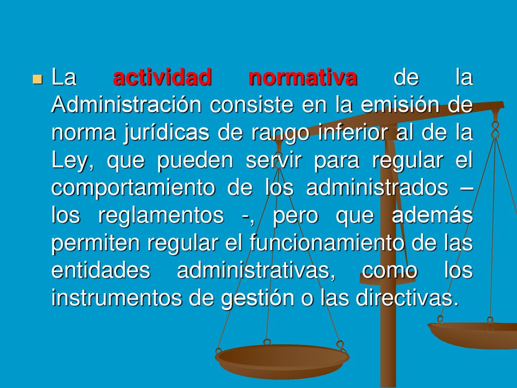 La actividad normativa de la Administración consiste en la emisión de norma jurídicas de rango inferior al de la Ley, que pueden servir para regular el comportamiento de los administrados – los reglamentos -, pero que además permiten regular el funcionamiento de las entidades administrativas, como los instrumentos de gestión o las directivas.