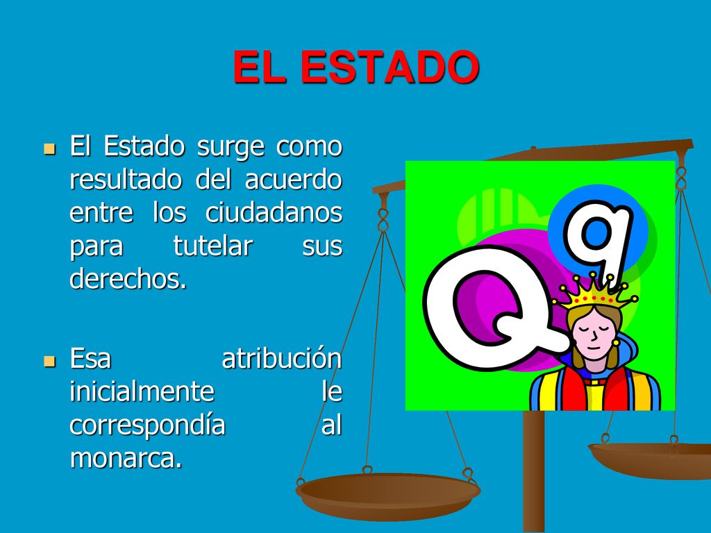 EL ESTADO El Estado surge como resultado del acuerdo entre los ciudadanos para tutelar sus derechos.