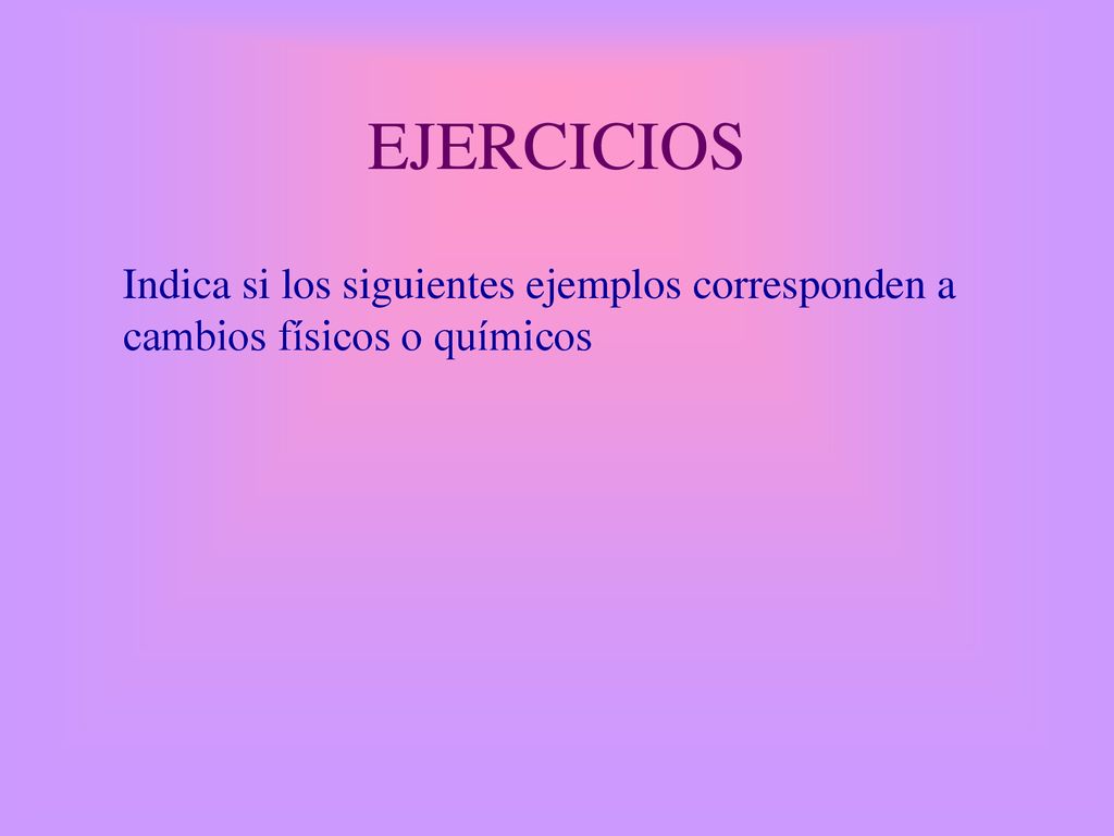 EJERCICIOS Indica si los siguientes ejemplos corresponden a cambios físicos o químicos