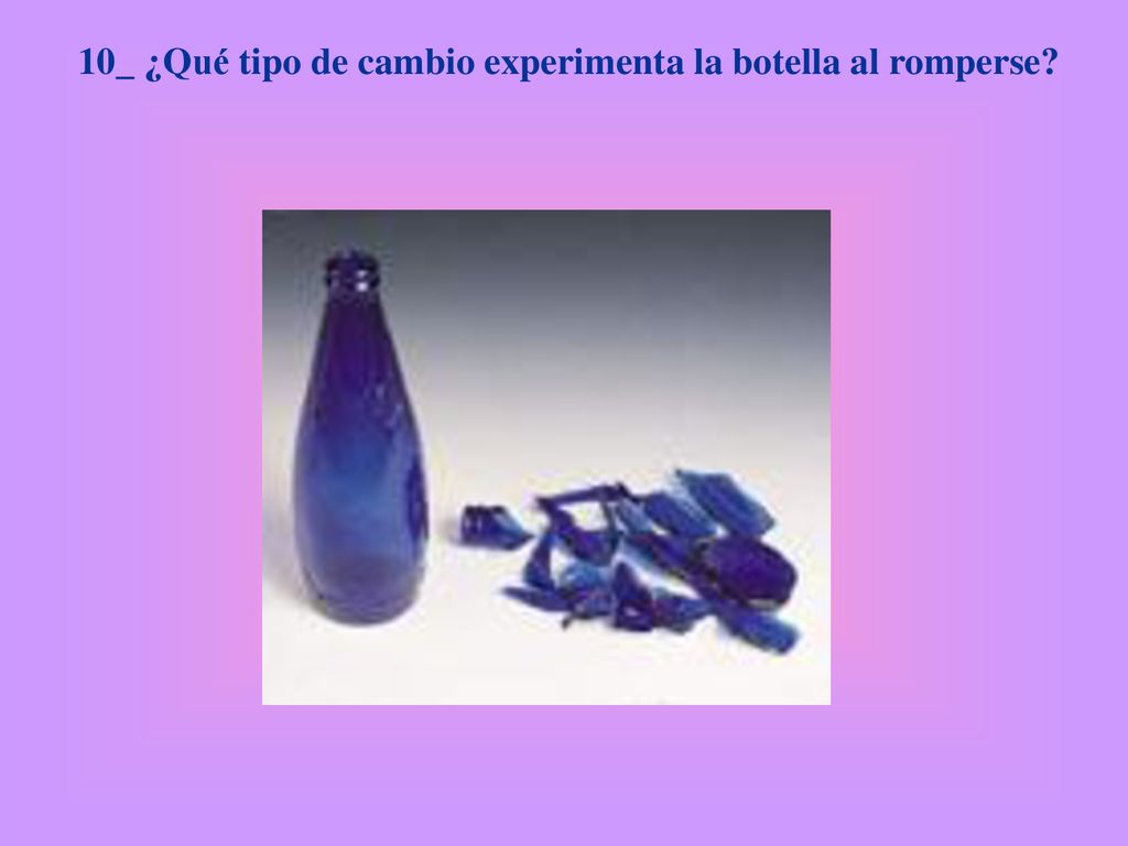 10_ ¿Qué tipo de cambio experimenta la botella al romperse
