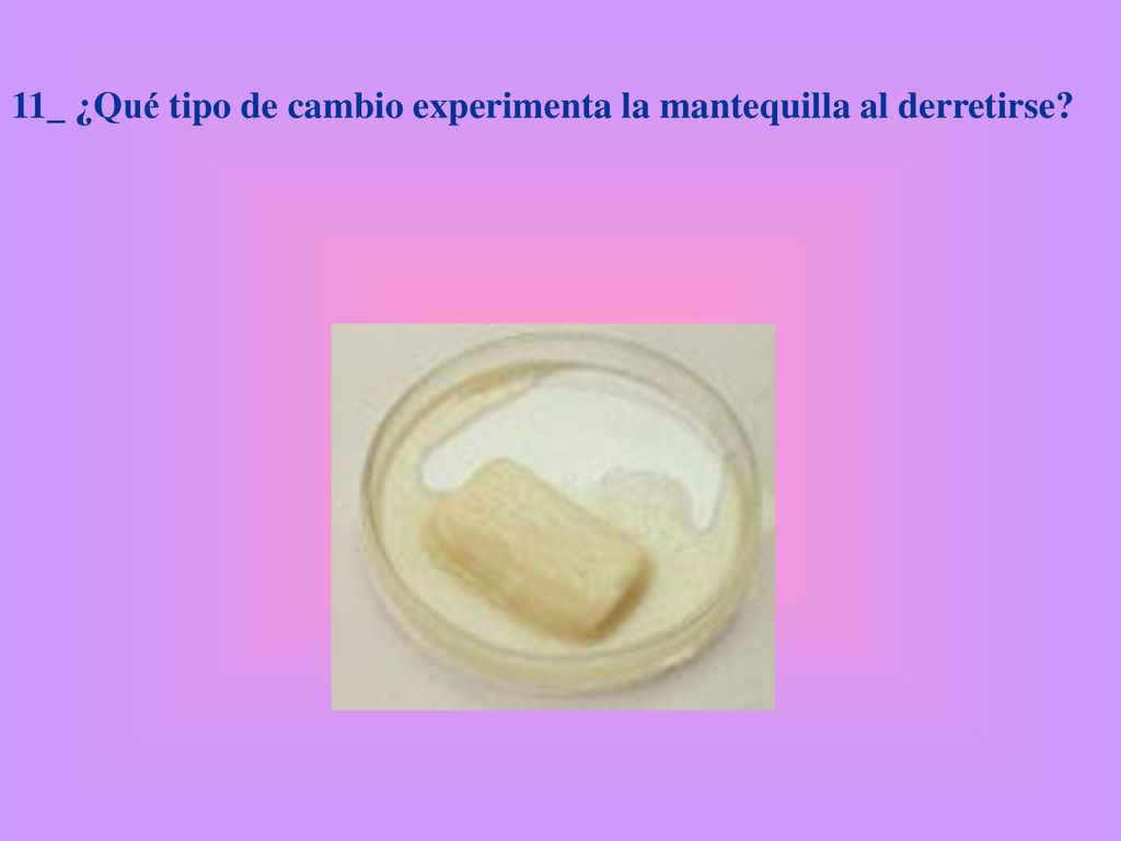 11_ ¿Qué tipo de cambio experimenta la mantequilla al derretirse