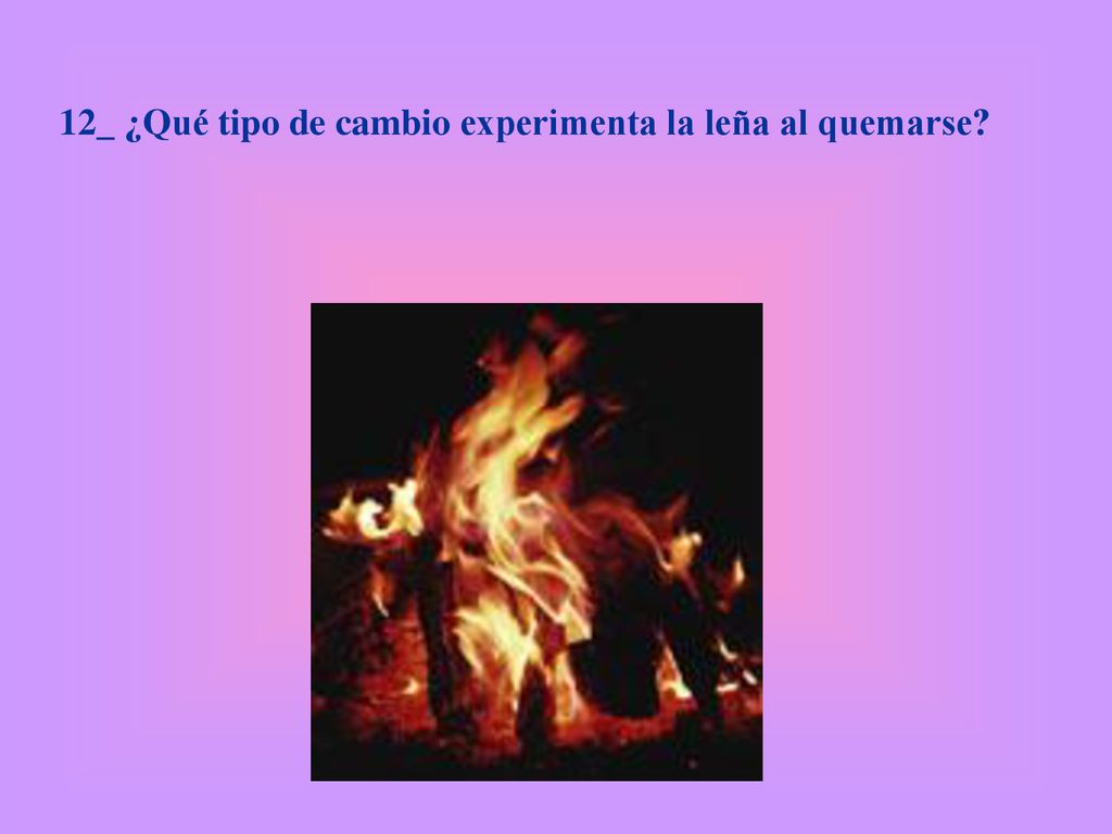12_ ¿Qué tipo de cambio experimenta la leña al quemarse