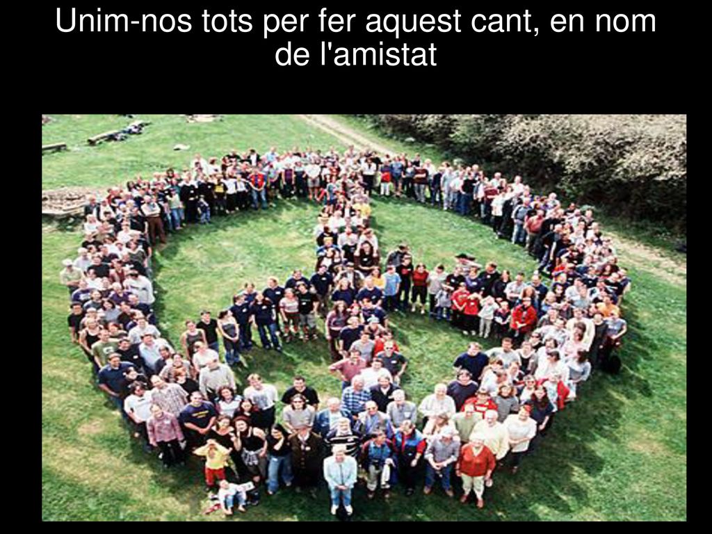 Unim-nos tots per fer aquest cant, en nom de l amistat