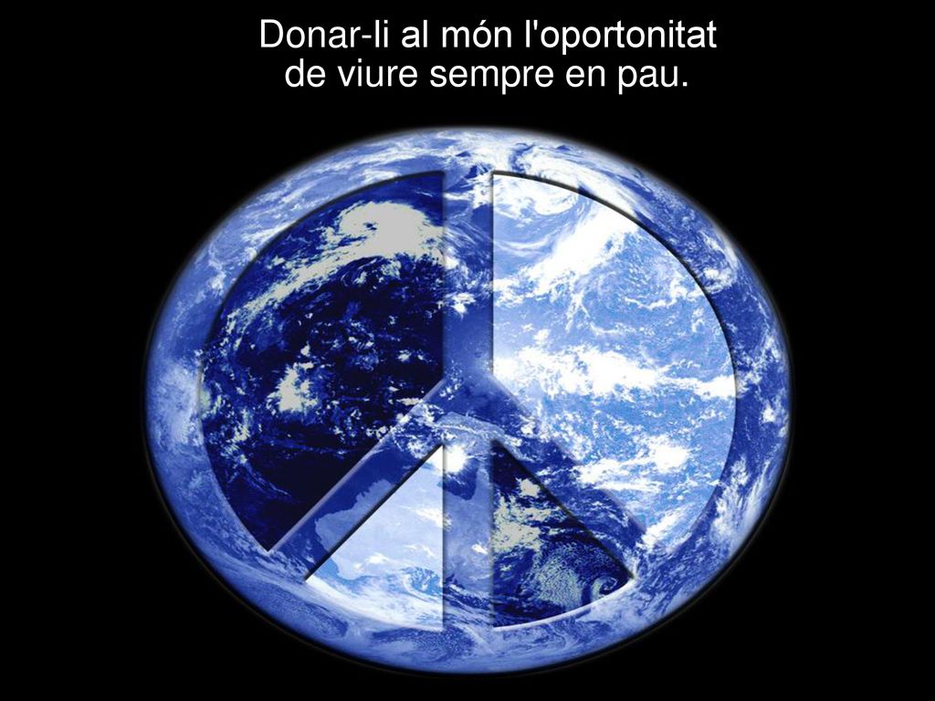 Donar-li al món l oportonitat de viure sempre en pau.