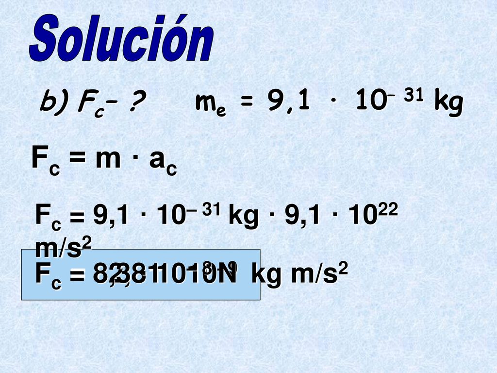 Solución b) Fc– me = 9,1 · 10– 31 kg. Fc = m · ac. Fc = 9,1 · 10– 31 kg · 9,1 · 1022 m/s2. Fc = 82,81 · 10–9 kg m/s2.