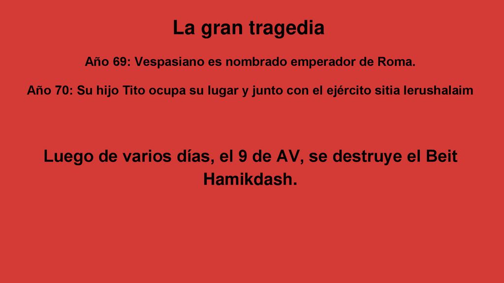 La gran tragedia Año 69: Vespasiano es nombrado emperador de Roma. Año 70: Su hijo Tito ocupa su lugar y junto con el ejército sitia Ierushalaim.