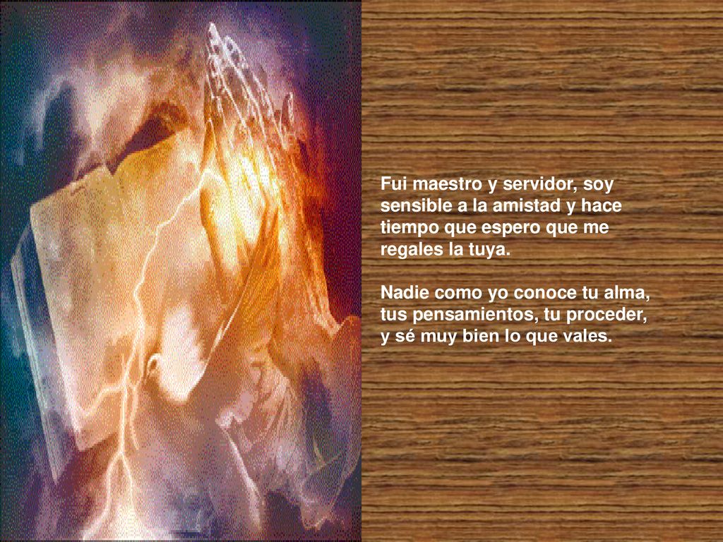 Fui maestro y servidor, soy sensible a la amistad y hace tiempo que espero que me regales la tuya.