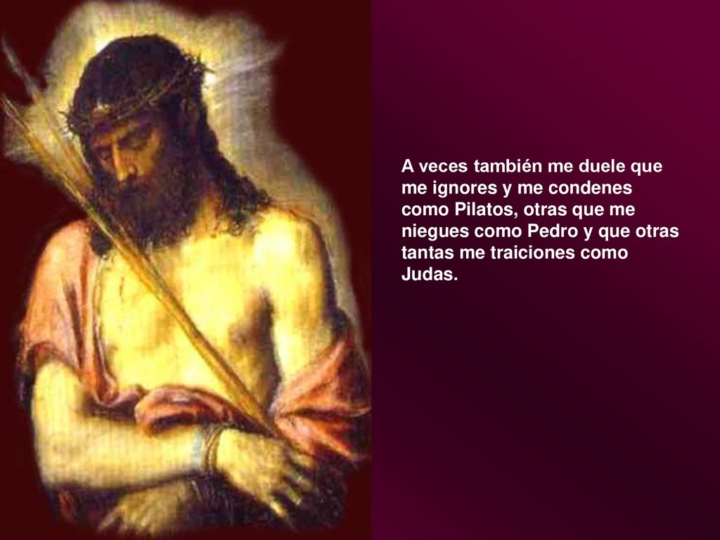 A veces también me duele que me ignores y me condenes como Pilatos, otras que me niegues como Pedro y que otras tantas me traiciones como Judas.