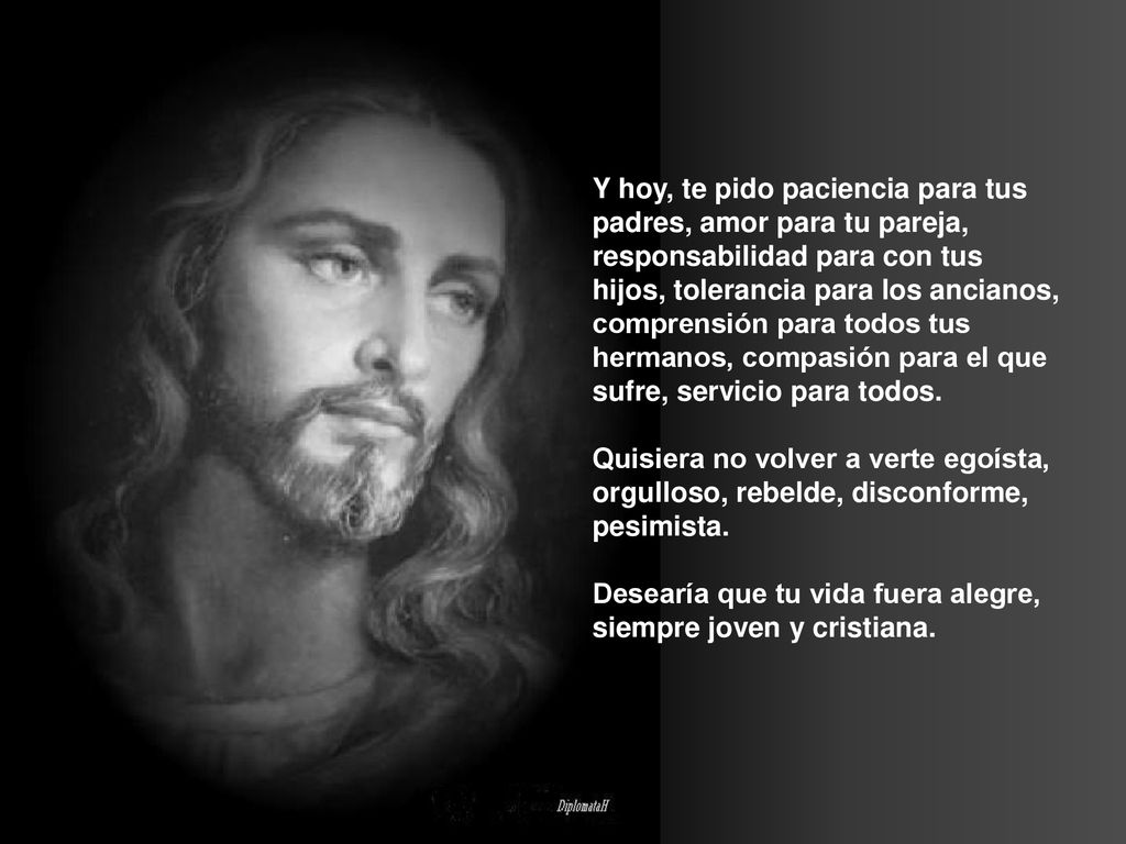 Y hoy, te pido paciencia para tus padres, amor para tu pareja, responsabilidad para con tus hijos, tolerancia para los ancianos, comprensión para todos tus hermanos, compasión para el que sufre, servicio para todos.