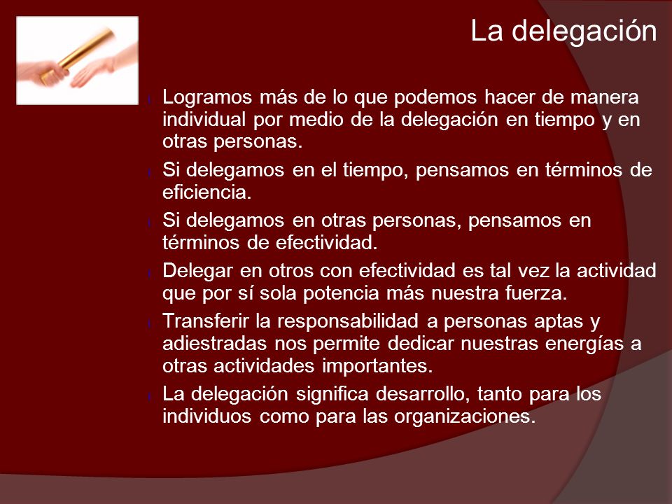 La delegación Logramos más de lo que podemos hacer de manera individual por medio de la delegación en tiempo y en otras personas.