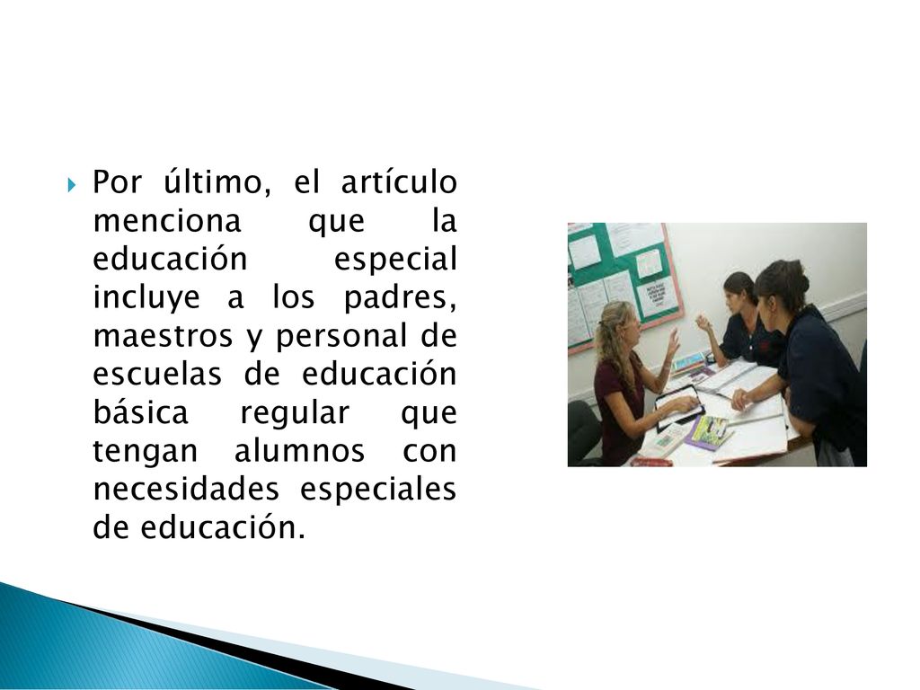 Por último, el artículo menciona que la educación especial incluye a los padres, maestros y personal de escuelas de educación básica regular que tengan alumnos con necesidades especiales de educación.
