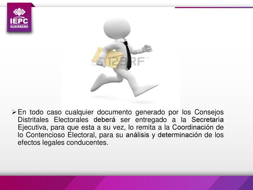 En todo caso cualquier documento generado por los Consejos Distritales Electorales deberá ser entregado a la Secretaría Ejecutiva, para que esta a su vez, lo remita a la Coordinación de lo Contencioso Electoral, para su análisis y determinación de los efectos legales conducentes.