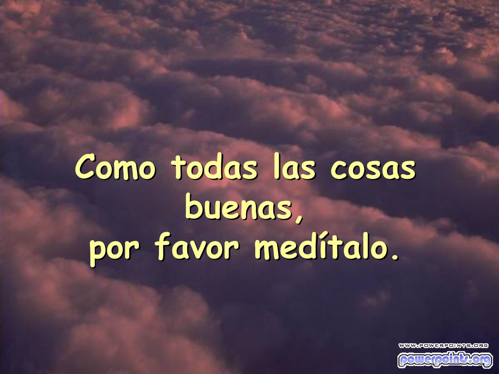 Como todas las cosas buenas, por favor medítalo.