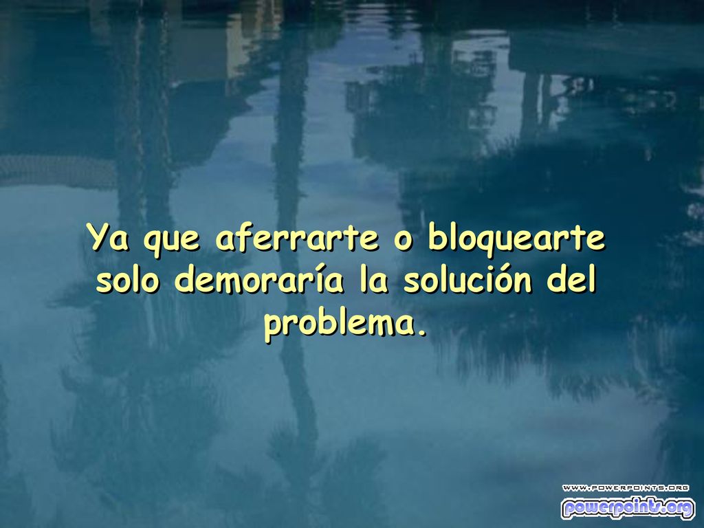 Ya que aferrarte o bloquearte solo demoraría la solución del problema.