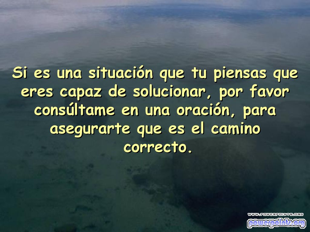 Si es una situación que tu piensas que eres capaz de solucionar, por favor consúltame en una oración, para asegurarte que es el camino correcto.