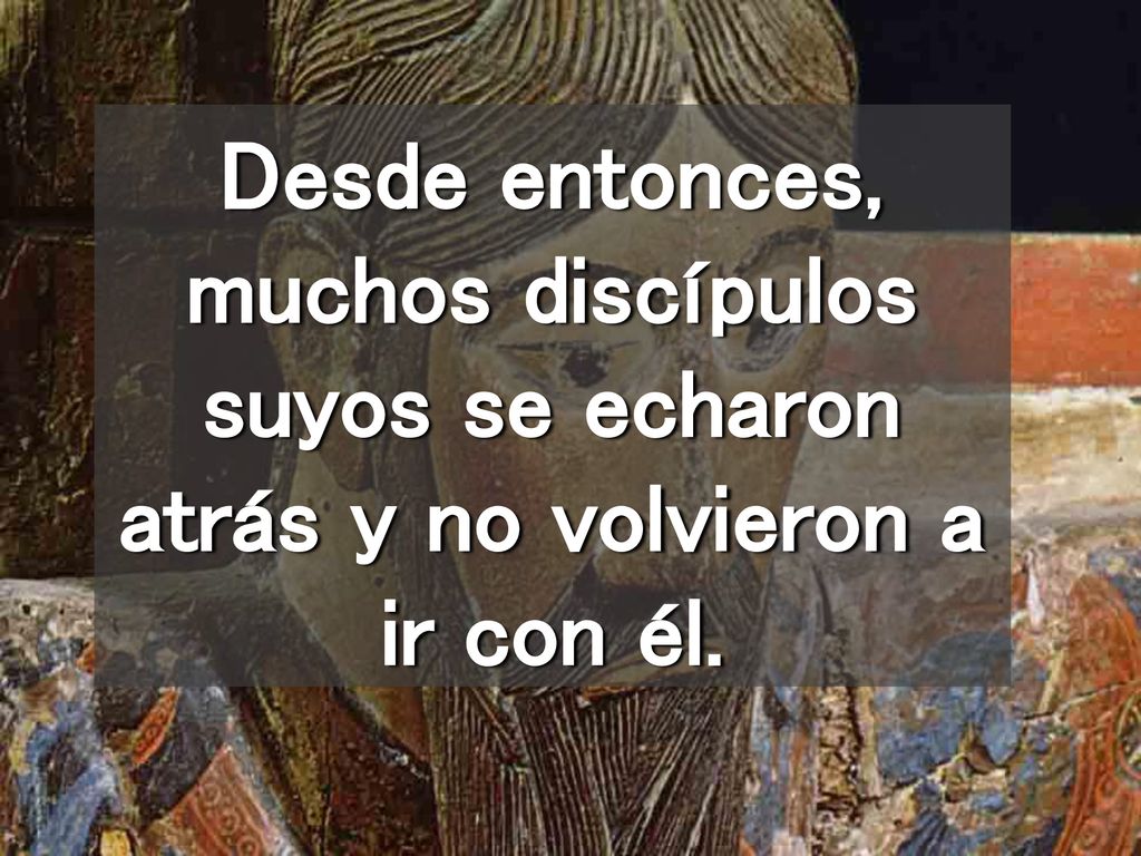 Desde entonces, muchos discípulos suyos se echaron atrás y no volvieron a ir con él.